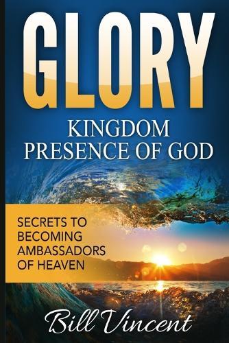 Glory Kingdom Presence Of God: Secrets to Becoming Ambassadors of Christ  by Bill Vincent at Abbey's Bookshop, 