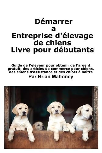 Créer une entreprise d'élevage de chiens Livre pour les débutants: Guide de l'éleveur pour obtenir de l'argent gratuit, des articles de commerce pour chiens, des chiens d'assistance et des chiots à naître  by Mahoney at Abbey's Bookshop, 