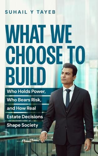 What We Choose To Build: Who Holds Power, Who Bears Risk, and How Real Estate Decisions Shape Society  by Suhail Y Tayeb at Abbey's Bookshop, 