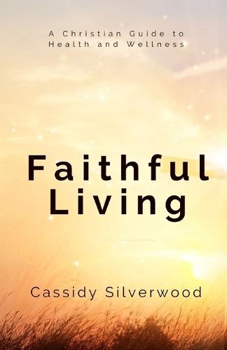 Faithful Living: A Christian Guide to Health and Wellness  by Cassidy Silverwood at Abbey's Bookshop, 