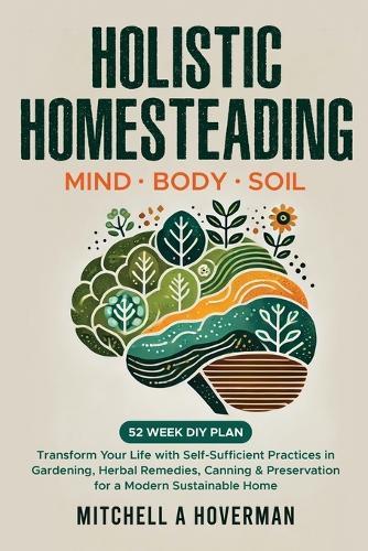 Holistic Homesteading Mind Body Soil: Transform Your Life with Self-Sufficient Practices in Gardening, Herbal Remedies, Canning & Preservation for a Modern Sustainable Home  by Mitchell A Hoverman at Abbey's Bookshop, 