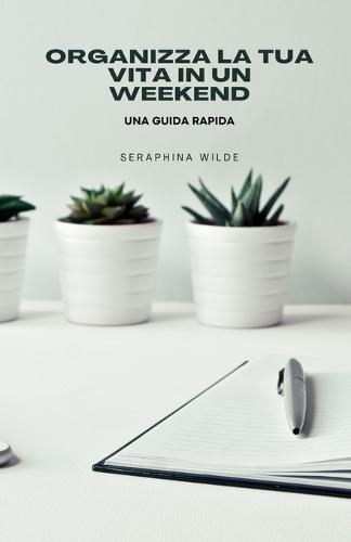 Organizza la tua vita in un weekend: una guida rapida  by Seraphina Wilde at Abbey's Bookshop, 