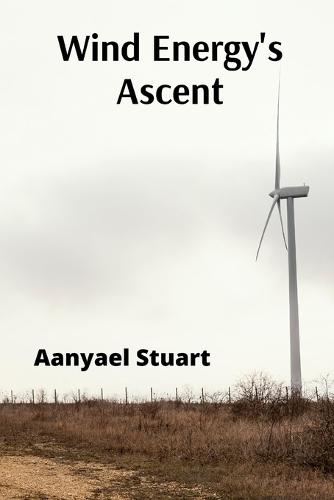 Wind Energy's Ascent: Maximizing Wind Power Through Advanced Turbine Technology and Innovative Energy Management  by Aanyael Stuart at Abbey's Bookshop, 