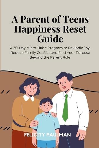 A Parent of Teens Happiness Reset Guide: A 30-Day Micro-Habit Program to Rekindle Joy, Reduce Family Conflict and Find Your Purpose Beyond the Parent Role