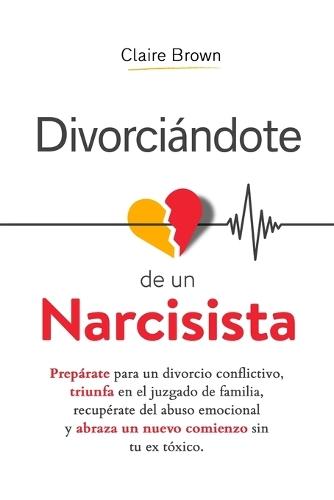 Divorciándote de un narcisista: Prepárate para un divorcio conflictivo, triunfa en el juzgado de familia, recupérate del abuso emocional y abraza un nuevo comienzo sin tu ex tóxico  by Claire Brown at Abbey's Bookshop, 