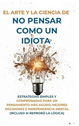 El Arte Y la Ciencia de No Pensar Como un Idiota: Estrategias Simples y Comprobadas para un Pensamiento Más Agudo, Mejores Decisiones e Independencia Mental (Incluso Si Reprobó la Lógica)  by Harvey McGarry at Abbey's Bookshop, 