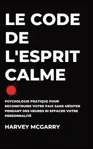 Le Code de L'Esprit Calme: Psychologie Pratique pour Reconstruire Votre Paix Sans Méditer pendant des Heures ni Effacer Votre Personnalité  by Harvey McGarry at Abbey's Bookshop, 