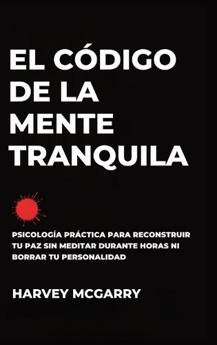 El Código de la Mente Tranquila: Psicología Práctica para Reconstruir Tu Paz Sin Meditar durante Horas ni Borrar Tu Personalidad  by Harvey McGarry at Abbey's Bookshop, 