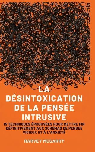 La Désintoxication de La Pensée Intrusive: 15 Techniques Éprouvées pour Mettre Fin Définitivement aux Schémas de Pensée Vicieux et à l'Anxiété  by Harvey McGarry at Abbey's Bookshop, 