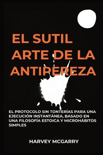 El Sutil Arte De La Lucha Contra La Pereza: El Protocolo sin Tonterías para una Ejecución Instantánea, Basado en una Filosofía Estoica y Microhábitos Simples  by Harvey McGarry at Abbey's Bookshop, 