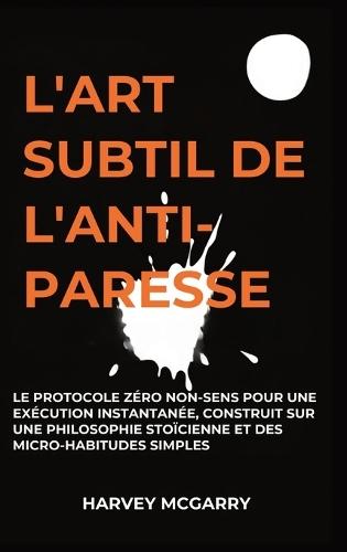 L'Art Subtil De L'Anti-Paresse: Le Protocole Zéro Non-Sens pour une Exécution Instantanée, Construit sur une Philosophie Stoïcienne et des Micro-Habitudes Simples  by Harvey McGarry at Abbey's Bookshop, 