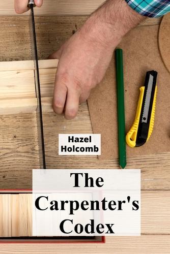 The Carpenter's Codex: A Timeless Compendium of Traditional Carpentry Methods for Residential And Commercial Construction  by Hazel Holcomb at Abbey's Bookshop, 