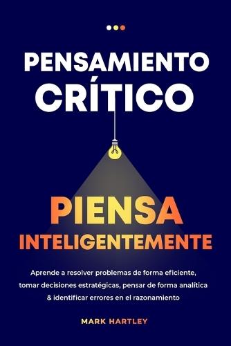 Pensamiento Critico Piensa Inteligentemente: Aprende a resolver problemas de forma eficiente, tomar decisiones estratégicas, pensar de forma analítica ... errores en el razonamiento  by Mark Hartley at Abbey's Bookshop, 