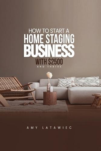 How To: Start a Home Staging Business with $2500 and THRIVE!  by Amy Latawiec at Abbey's Bookshop, 