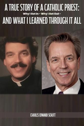 A True Story of a Catholic Priest: Why I Got In - Why I Got Out - And What I Learned Through It All  by Charles Edward Schutt at Abbey's Bookshop, 