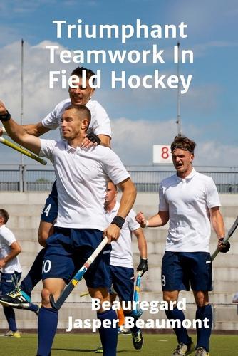 Triumphant Teamwork In Field Hockey: Creating A Winning Team Culture  by Beaumont Beauregard Jasper at Abbey's Bookshop, 