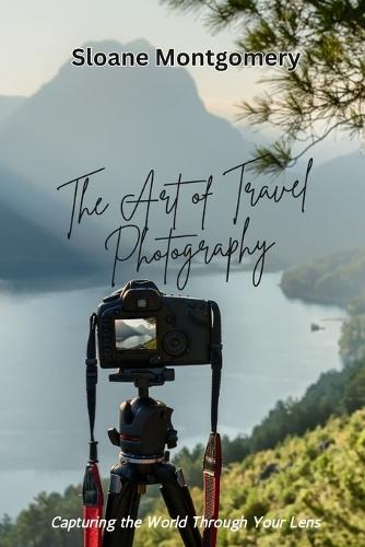 The Art of Travel Photography: Capturing the World Through Your Lens  by Sloane Montgomery at Abbey's Bookshop, 