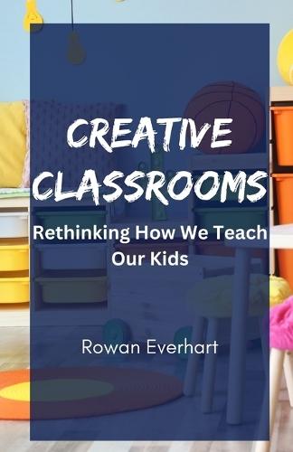 Creative Classrooms: Rethinking How We Teach Our Kids  by Rowan Everhart at Abbey's Bookshop, 