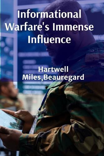 Informational Warfare's Immense Influence: Dissecting propaganda and its impact on modern conflict, evaluating media manipulations' effects on global affairs, deciphering media strategies  by Beauregard Hartwell Miles at Abbey's Bookshop, 