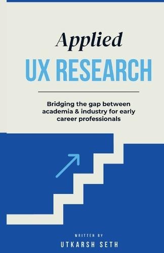 Applied UX Research: Bridging the gap between academia and industry: Written for early UX Research career professionals