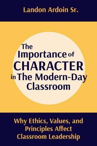 The Importance of Character in the Modern-Day Classroom: Why Ethics, Values, and Principles Affect Classroom Leadership  by Landon Ardoin, Sr at Abbey's Bookshop, 