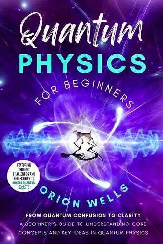 Quantum Physics for Beginners: From Quantum Confusion to Clarity: A Beginner's Guide to Understanding Core Concepts and Key Ideas in Quantum Physics  by Orion Wells at Abbey's Bookshop, 
