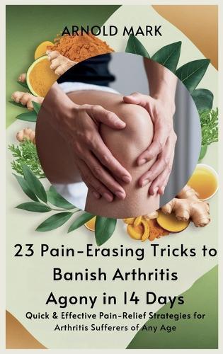 23 Pain-Erasing Tricks to Banish Arthritis Agony In 14 Days: Quick & Effective Pain-Relief Strategies for Arthritis Sufferers of Any Age  by Arnold Mark at Abbey's Bookshop, 