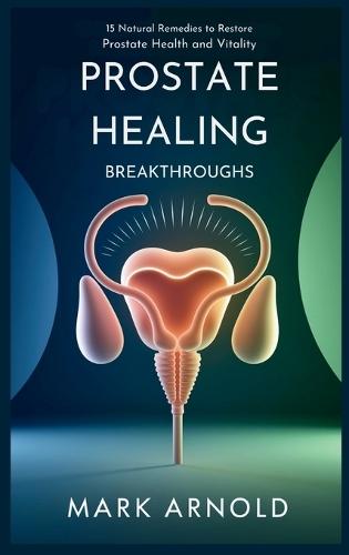 Prostate Healing Breakthroughs: 15 Natural Remedies to Restore Prostate Health and Vitality  by Arnold Mark at Abbey's Bookshop, 