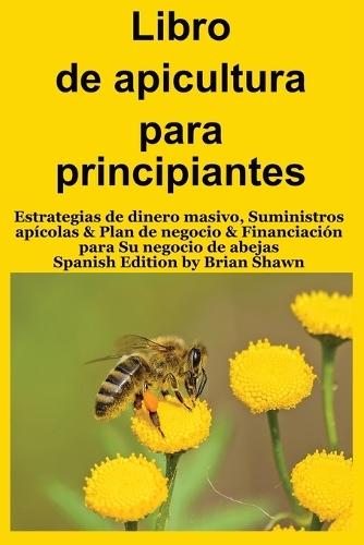 Libro de apicultura para principiantes: Estrategias de dinero masivo, Suministros apícolas & Plan de negocio & Financiación para Su negocio de abejas (Spanish Edition)  by Brian Shawn at Abbey's Bookshop, 