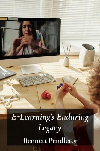 E-Learning's Enduring Legacy: Enhancing Online Education Through Technology: Creating effective virtual classrooms and learning experiences in higher education using the best practices.  by Bennett Pendleton at Abbey's Bookshop, 
