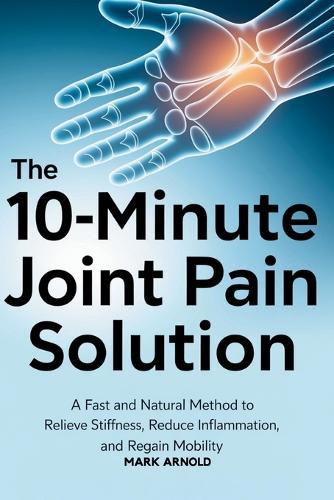 The 10-Minute Joint Pain Solution: A Fast and Natural Method to Relieve Stiffness, Reduce Inflammation, and Regain Mobility  by Mark Arnold at Abbey's Bookshop, 