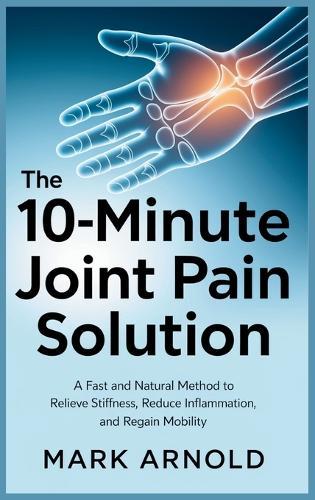 The 10-Minute Joint Pain Solution: A Fast and Natural Method to Relieve Stiffness, Reduce Inflammation, and Regain Mobility  by Mark Arnold at Abbey's Bookshop, 