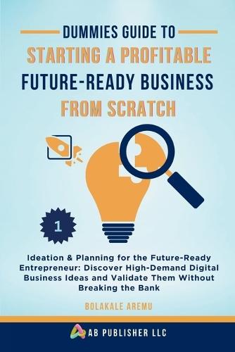 Dummies Guide to Starting a Profitable, Future-Ready Business from Scratch, 1: Ideation & Planning for the Future-Ready Entrepreneur: Discover High-Demand Digital Business Ideas and Validate Them Without Breaking the Bank  by Bolakale Aremu at Abbey's Bookshop, 
