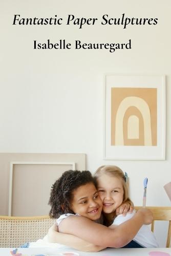 Fantastic Paper Sculptures: Creative Projects For Young Builders And Imaginative Craftspeople  by Isabelle Beauregard at Abbey's Bookshop, 