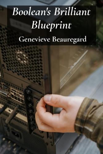 Boolean's Brilliant Blueprint: Optimizing logic design through Boolean algebra, constructing functional circuits and managing memory  by Genevieve Beauregard at Abbey's Bookshop, 