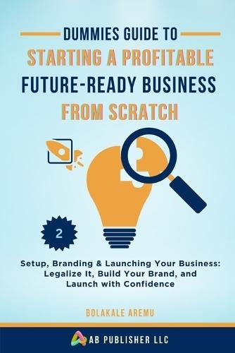 Dummies Guide to Starting a Profitable, Future-Ready Business from Scratch, 2: Setup, Branding & Launching Your Business: Legalize It, Build Your Brand, and Launch with Confidence  by Bolakale Aremu at Abbey's Bookshop, 