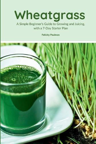 Wheatgrass: A Simple Beginner's Guide to Growing and Juicing, with a 7-Day Starter Plan  by Felicity Paulman at Abbey's Bookshop, 
