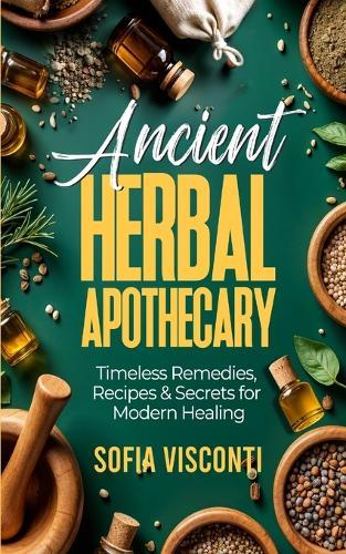 Ancient Herbal Apothecary: Timeless Remedies, Recipes & Secrets For Modern Healing  by Sofia Visconti at Abbey's Bookshop, 