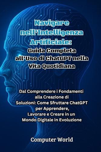 Navigare nell'Intelligenza Artificiale: Dal Comprendere i Fondamenti alla Creazione di Soluzioni: Come Sfruttare ChatGPT per Apprendere, Lavorare e Creare in un Mondo Digitale in Evoluzione  by Computer World at Abbey's Bookshop, 