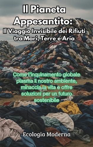 Il Pianeta Appesantito: Il Viaggio Invisibile dei Rifiuti tra Mari, Terre e Aria: Come l'inquinamento globale plasma il nostro ambiente, minaccia la vita e offre soluzioni per un futuro sostenibile  by Ecologia Moderna at Abbey's Bookshop, 