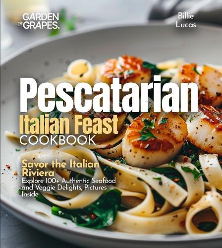 Pescatarian Italian Feast Cookbook: Savor the Italian Riviera - Explore 100+ Authentic Seafood and Veggie Delights, Pictures Inside