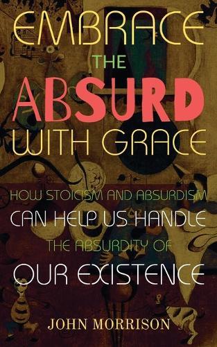 Embrace the Absurd with Grace: How Stoicism and Absurdism Can Help Us Handle the Absurdity of Our Existence  by John Morrison at Abbey's Bookshop, 