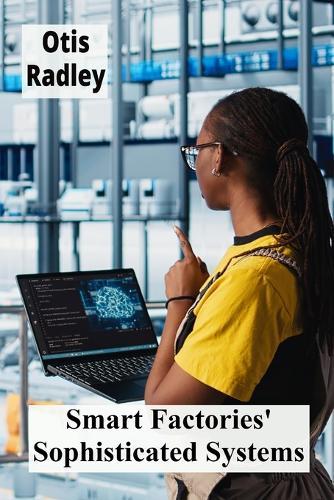 Smart Factories' Sophisticated Systems: Enhancing Production Through Intelligent Automation, Streamlining Processes  by Otis Radley at Abbey's Bookshop, 
