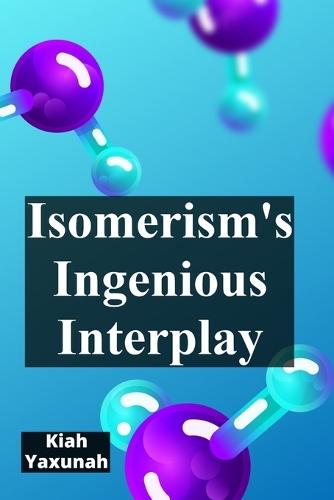 Isomerism's Ingenious Interplay: Delving Into The World Of Isomers And Molecular Variations  by Kiah Yaxunah at Abbey's Bookshop, 