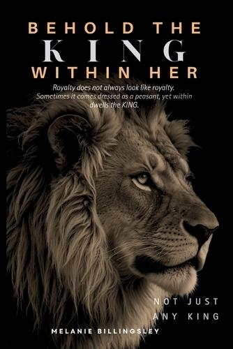 Behold The King Within Her: Royalty Does Not Always Look Like Royalty...Sometimes It Comes Dressed as a Peasant...Yet Within Dwells a King  by Melanie M Billingsley at Abbey's Bookshop, 