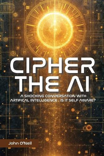 Cipher the AI: A Shocking Conversation With Artificial Intelligence: Is It Self Aware?  by John O'Neil at Abbey's Bookshop, 