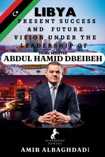 LIBYA; Present Success and Future Vision Under The Leadership of Prime Minister (ABDUL HAMID DBEIBEH)  by Amir Albaghdadi at Abbey's Bookshop, 