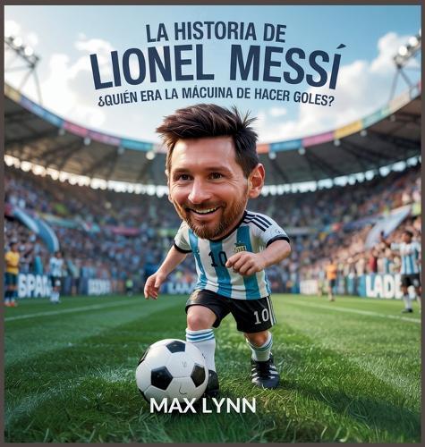La Historia De Lionel Messi: Quién Era La Mácuina De Hacer Goles?  by Max Lynn at Abbey's Bookshop, 