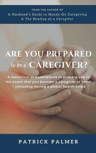 Are You Prepared to be a Caregiver?: a collection of experiences to prepare you in the event that you become a caregiver at home - including during a global health crisis  by Patrick Palmer at Abbey's Bookshop, 