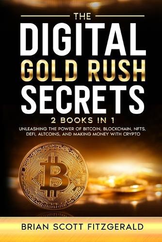The Digital Gold Rush Secrets: Unleashing the Power of Bitcoin, Blockchain, NFTs, DeFi, Altcoins, and Making Money with Crypto